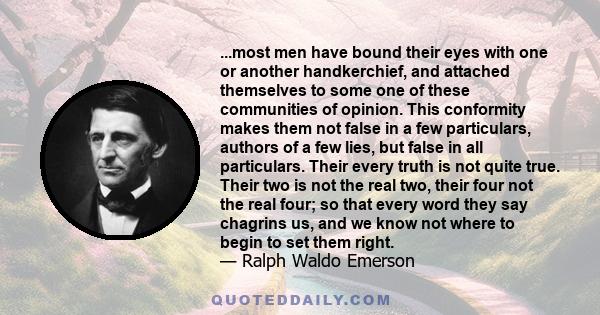 ...most men have bound their eyes with one or another handkerchief, and attached themselves to some one of these communities of opinion. This conformity makes them not false in a few particulars, authors of a few lies,