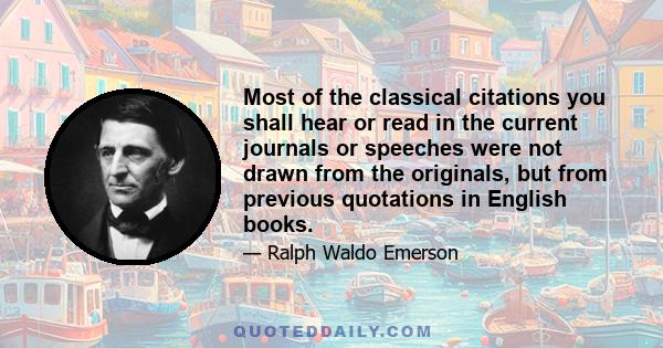 Most of the classical citations you shall hear or read in the current journals or speeches were not drawn from the originals, but from previous quotations in English books.