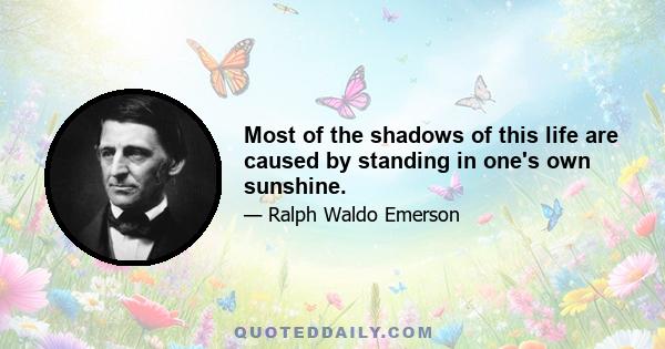 Most of the shadows of this life are caused by standing in one's own sunshine.