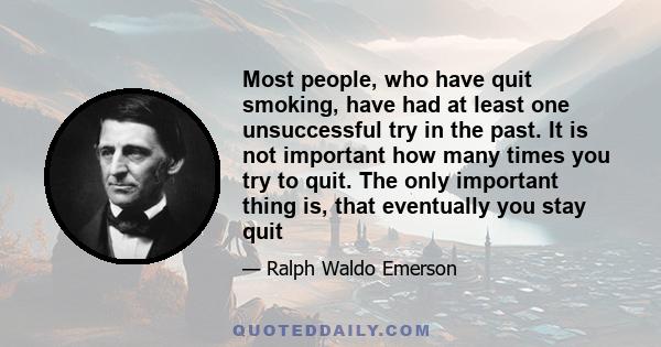 Most people, who have quit smoking, have had at least one unsuccessful try in the past. It is not important how many times you try to quit. The only important thing is, that eventually you stay quit