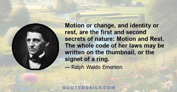 Motion or change, and identity or rest, are the first and second secrets of nature: Motion and Rest. The whole code of her laws may be written on the thumbnail, or the signet of a ring.