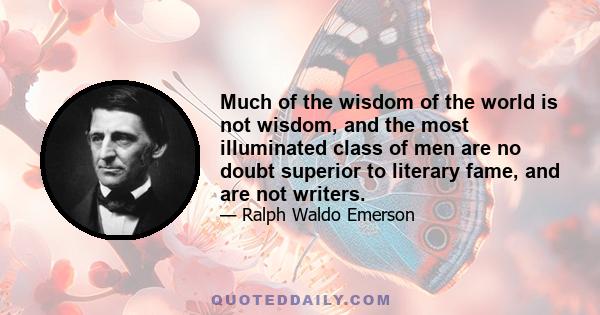 Much of the wisdom of the world is not wisdom, and the most illuminated class of men are no doubt superior to literary fame, and are not writers.