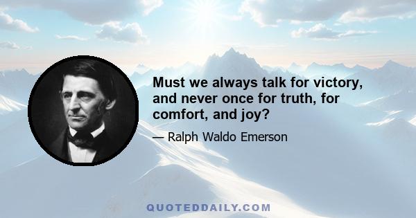 Must we always talk for victory, and never once for truth, for comfort, and joy?