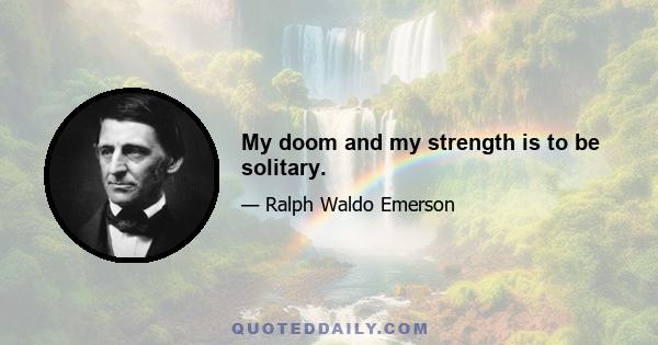 My doom and my strength is to be solitary.