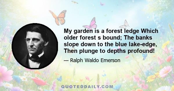 My garden is a forest ledge Which older forest s bound; The banks slope down to the blue lake-edge, Then plunge to depths profound!