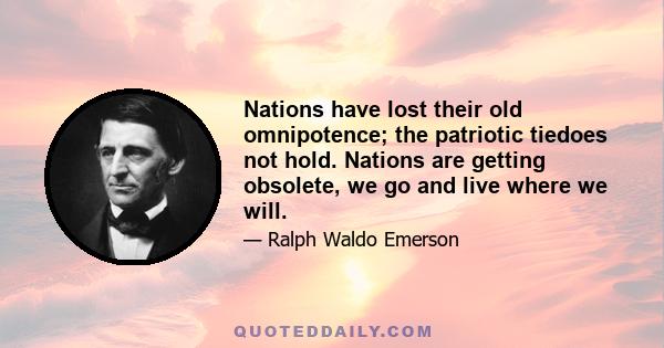 Nations have lost their old omnipotence; the patriotic tiedoes not hold. Nations are getting obsolete, we go and live where we will.