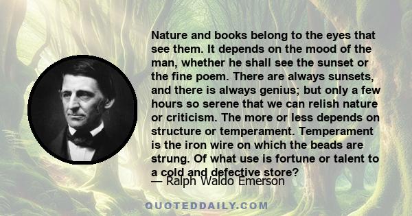 Nature and books belong to the eyes that see them. It depends on the mood of the man, whether he shall see the sunset or the fine poem. There are always sunsets, and there is always genius; but only a few hours so