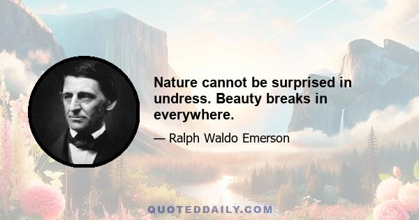 Nature cannot be surprised in undress. Beauty breaks in everywhere.