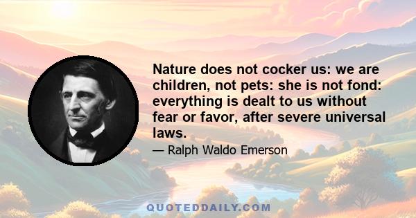 Nature does not cocker us: we are children, not pets: she is not fond: everything is dealt to us without fear or favor, after severe universal laws.