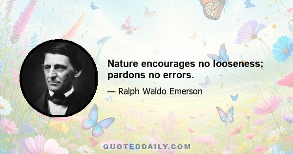 Nature encourages no looseness; pardons no errors.