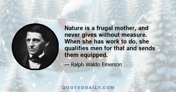 Nature is a frugal mother, and never gives without measure. When she has work to do, she qualifies men for that and sends them equipped.