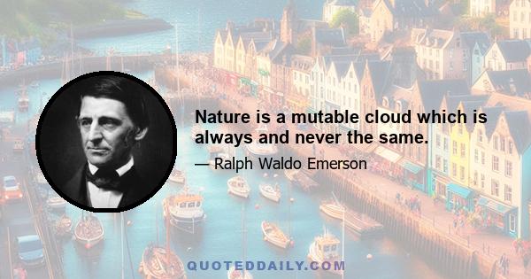 Nature is a mutable cloud which is always and never the same.