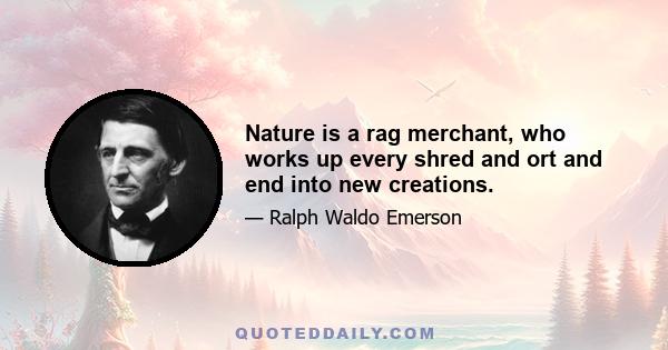 Nature is a rag merchant, who works up every shred and ort and end into new creations.