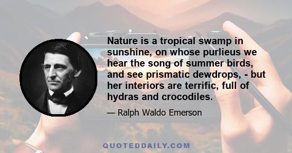 Nature is a tropical swamp in sunshine, on whose purlieus we hear the song of summer birds, and see prismatic dewdrops, - but her interiors are terrific, full of hydras and crocodiles.