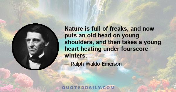 Nature is full of freaks, and now puts an old head on young shoulders, and then takes a young heart heating under fourscore winters.