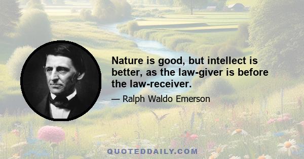 Nature is good, but intellect is better, as the law-giver is before the law-receiver.