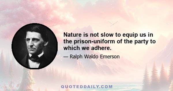 Nature is not slow to equip us in the prison-uniform of the party to which we adhere.