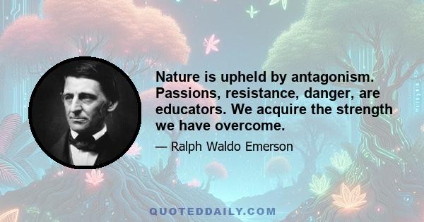 Nature is upheld by antagonism. Passions, resistance, danger, are educators. We acquire the strength we have overcome.