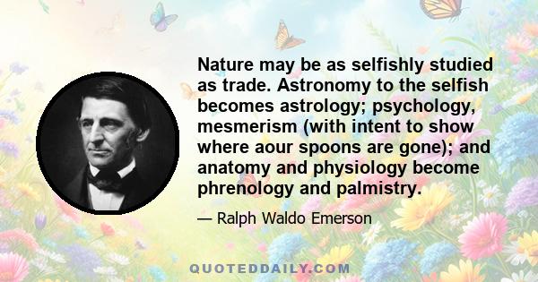 Nature may be as selfishly studied as trade. Astronomy to the selfish becomes astrology; psychology, mesmerism (with intent to show where aour spoons are gone); and anatomy and physiology become phrenology and palmistry.