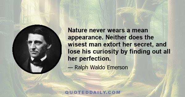 Nature never wears a mean appearance. Neither does the wisest man extort her secret, and lose his curiosity by finding out all her perfection.