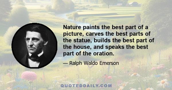 Nature paints the best part of a picture, carves the best parts of the statue, builds the best part of the house, and speaks the best part of the oration.