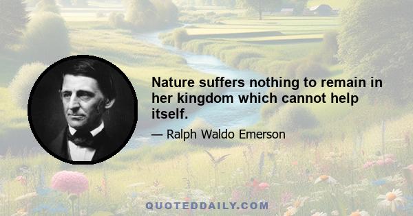 Nature suffers nothing to remain in her kingdom which cannot help itself.