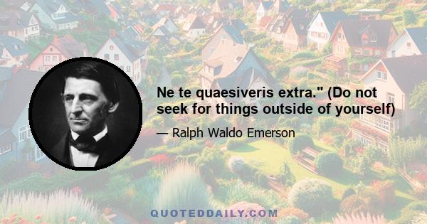 Ne te quaesiveris extra. (Do not seek for things outside of yourself)