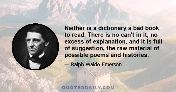 Neither is a dictionary a bad book to read. There is no can't in it, no excess of explanation, and it is full of suggestion, the raw material of possible poems and histories.