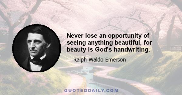 Never lose an opportunity of seeing anything beautiful, for beauty is God's handwriting.