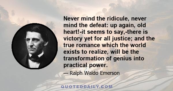 Never mind the ridicule, never mind the defeat: up again, old heart!-it seems to say,-there is victory yet for all justice; and the true romance which the world exists to realize, will be the transformation of genius