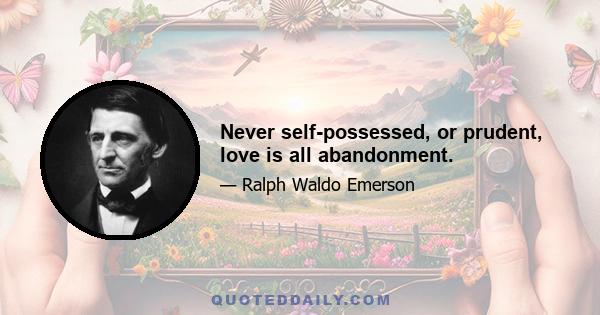 Never self-possessed, or prudent, love is all abandonment.