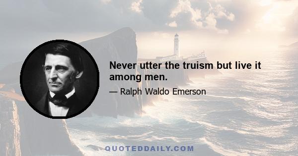 Never utter the truism but live it among men.