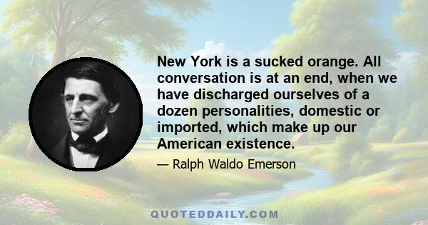 New York is a sucked orange. All conversation is at an end, when we have discharged ourselves of a dozen personalities, domestic or imported, which make up our American existence.