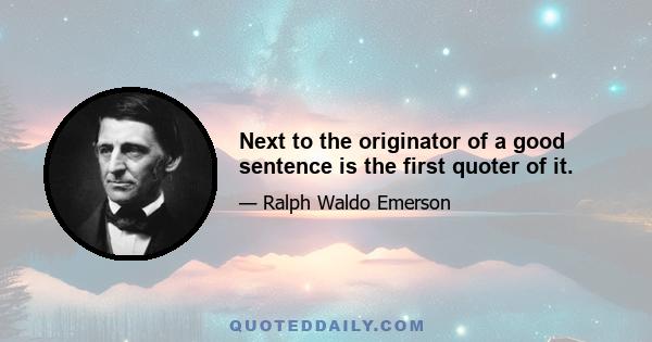 Next to the originator of a good sentence is the first quoter of it.