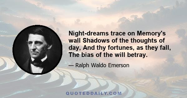 Night-dreams trace on Memory's wall Shadows of the thoughts of day, And thy fortunes, as they fall, The bias of the will betray.