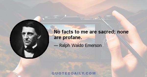 No facts to me are sacred; none are profane.