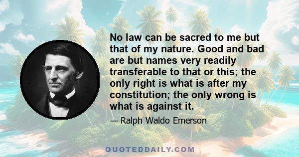 No law can be sacred to me but that of my nature. Good and bad are but names very readily transferable to that or this; the only right is what is after my constitution; the only wrong is what is against it.