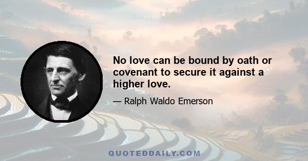 No love can be bound by oath or covenant to secure it against a higher love.