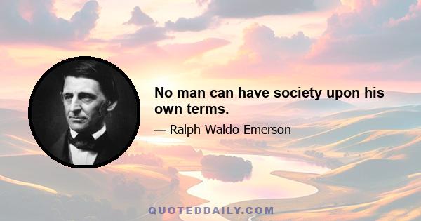 No man can have society upon his own terms.