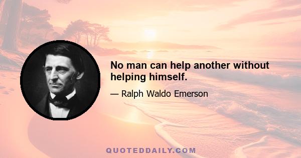 No man can help another without helping himself.