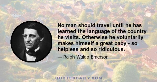 No man should travel until he has learned the language of the country he visits. Otherwise he voluntarily makes himself a great baby - so helpless and so ridiculous.