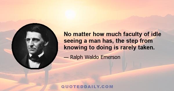 No matter how much faculty of idle seeing a man has, the step from knowing to doing is rarely taken.