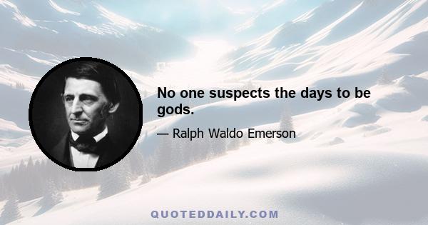 No one suspects the days to be gods.