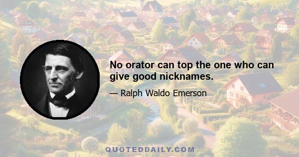 No orator can top the one who can give good nicknames.