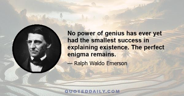 No power of genius has ever yet had the smallest success in explaining existence. The perfect enigma remains.