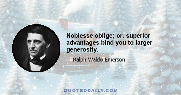 Noblesse oblige; or, superior advantages bind you to larger generosity.