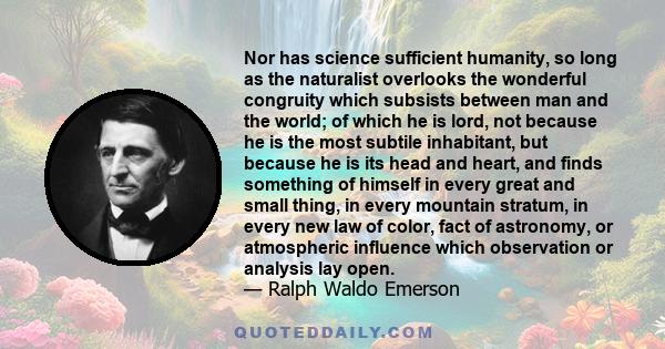 Nor has science sufficient humanity, so long as the naturalist overlooks the wonderful congruity which subsists between man and the world; of which he is lord, not because he is the most subtile inhabitant, but because