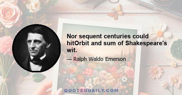 Nor sequent centuries could hitOrbit and sum of Shakespeare's wit.