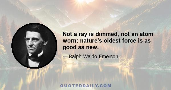 Not a ray is dimmed, not an atom worn; nature's oldest force is as good as new.