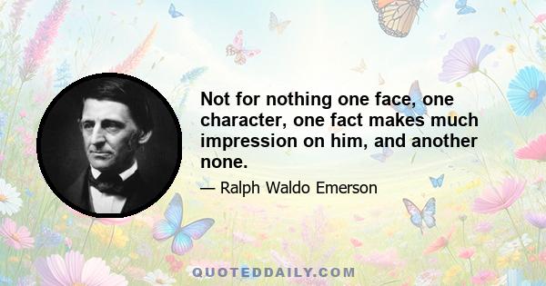 Not for nothing one face, one character, one fact makes much impression on him, and another none.